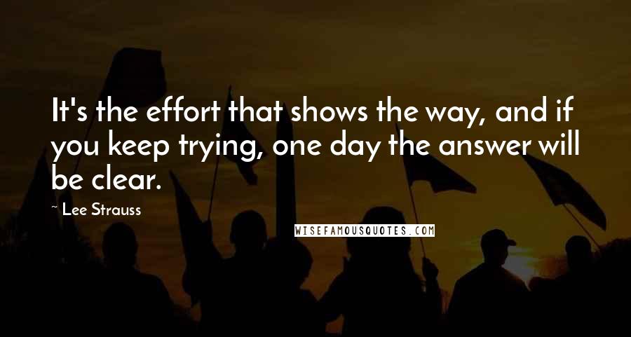 Lee Strauss Quotes: It's the effort that shows the way, and if you keep trying, one day the answer will be clear.