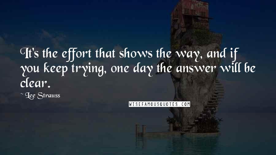 Lee Strauss Quotes: It's the effort that shows the way, and if you keep trying, one day the answer will be clear.