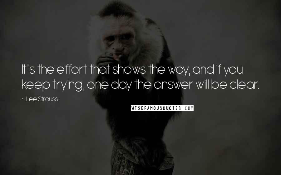 Lee Strauss Quotes: It's the effort that shows the way, and if you keep trying, one day the answer will be clear.