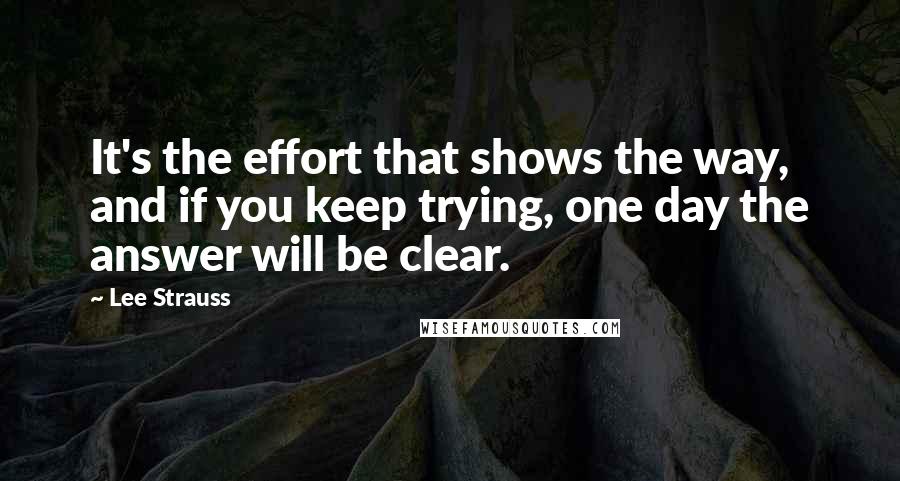 Lee Strauss Quotes: It's the effort that shows the way, and if you keep trying, one day the answer will be clear.