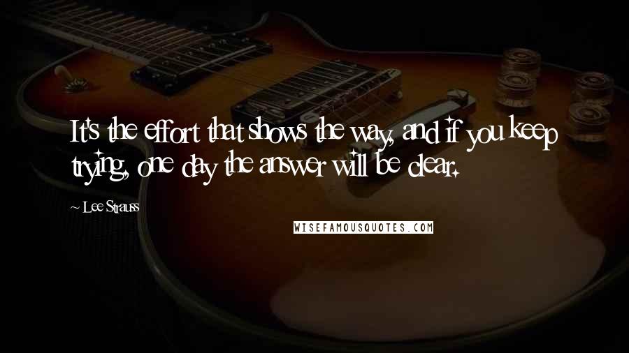 Lee Strauss Quotes: It's the effort that shows the way, and if you keep trying, one day the answer will be clear.