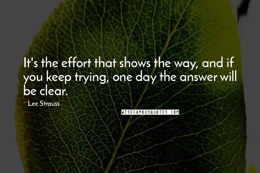 Lee Strauss Quotes: It's the effort that shows the way, and if you keep trying, one day the answer will be clear.