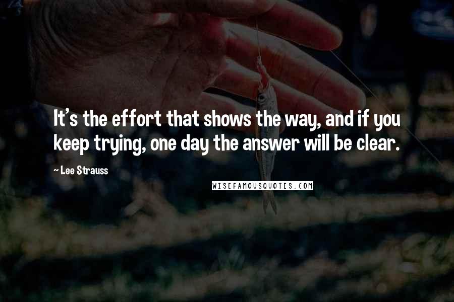 Lee Strauss Quotes: It's the effort that shows the way, and if you keep trying, one day the answer will be clear.