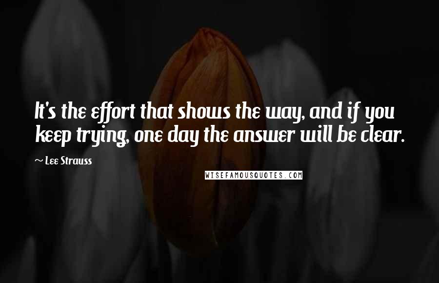 Lee Strauss Quotes: It's the effort that shows the way, and if you keep trying, one day the answer will be clear.