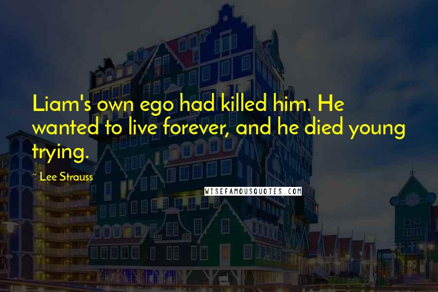 Lee Strauss Quotes: Liam's own ego had killed him. He wanted to live forever, and he died young trying.