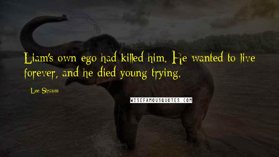 Lee Strauss Quotes: Liam's own ego had killed him. He wanted to live forever, and he died young trying.