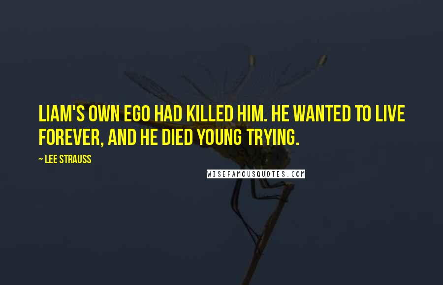 Lee Strauss Quotes: Liam's own ego had killed him. He wanted to live forever, and he died young trying.