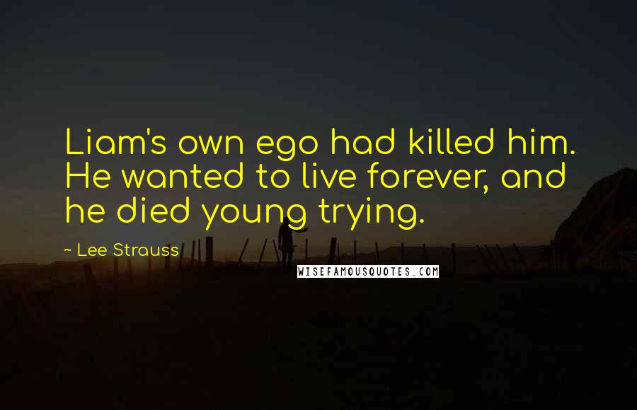 Lee Strauss Quotes: Liam's own ego had killed him. He wanted to live forever, and he died young trying.