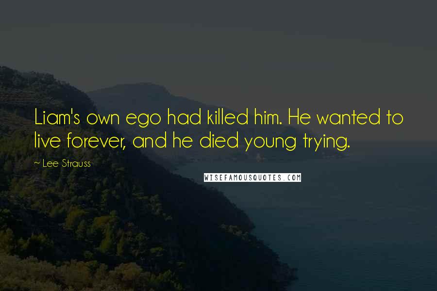 Lee Strauss Quotes: Liam's own ego had killed him. He wanted to live forever, and he died young trying.