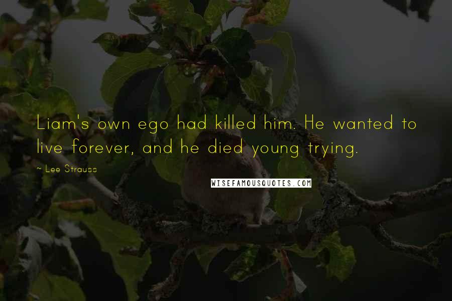 Lee Strauss Quotes: Liam's own ego had killed him. He wanted to live forever, and he died young trying.