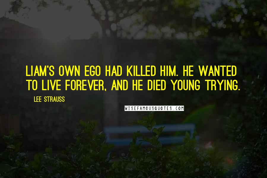 Lee Strauss Quotes: Liam's own ego had killed him. He wanted to live forever, and he died young trying.