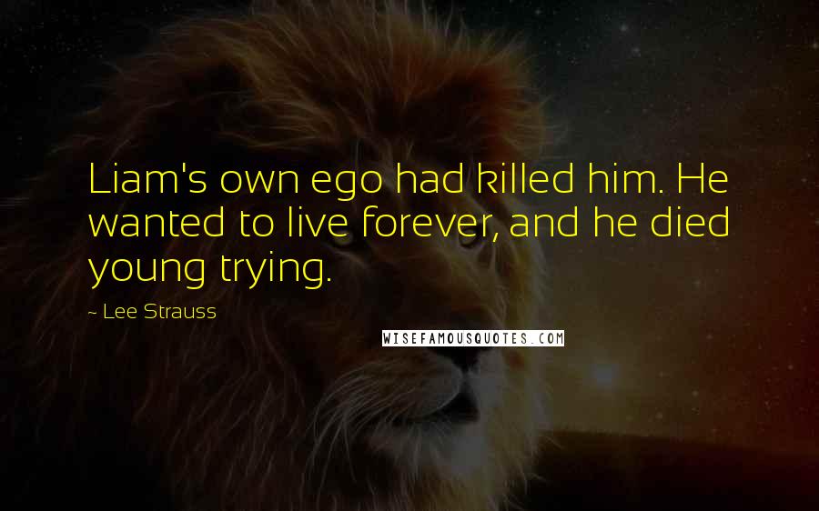 Lee Strauss Quotes: Liam's own ego had killed him. He wanted to live forever, and he died young trying.