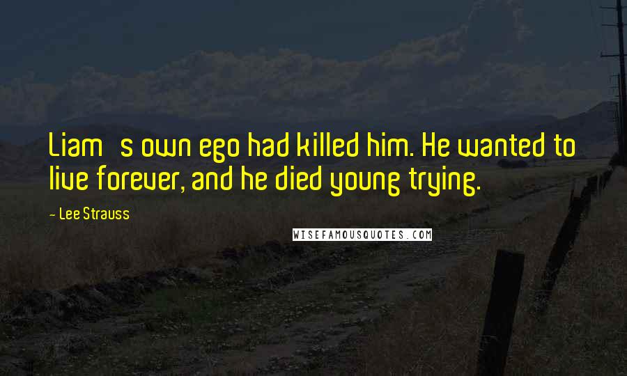 Lee Strauss Quotes: Liam's own ego had killed him. He wanted to live forever, and he died young trying.