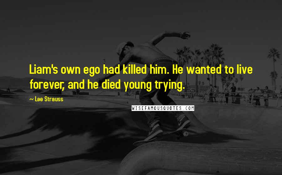 Lee Strauss Quotes: Liam's own ego had killed him. He wanted to live forever, and he died young trying.