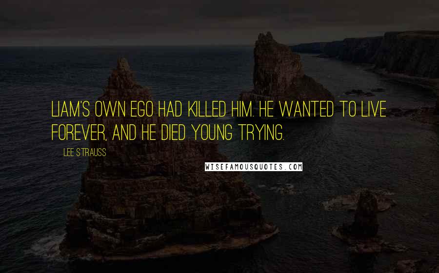 Lee Strauss Quotes: Liam's own ego had killed him. He wanted to live forever, and he died young trying.