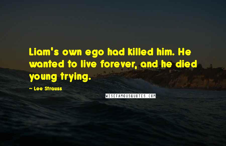 Lee Strauss Quotes: Liam's own ego had killed him. He wanted to live forever, and he died young trying.