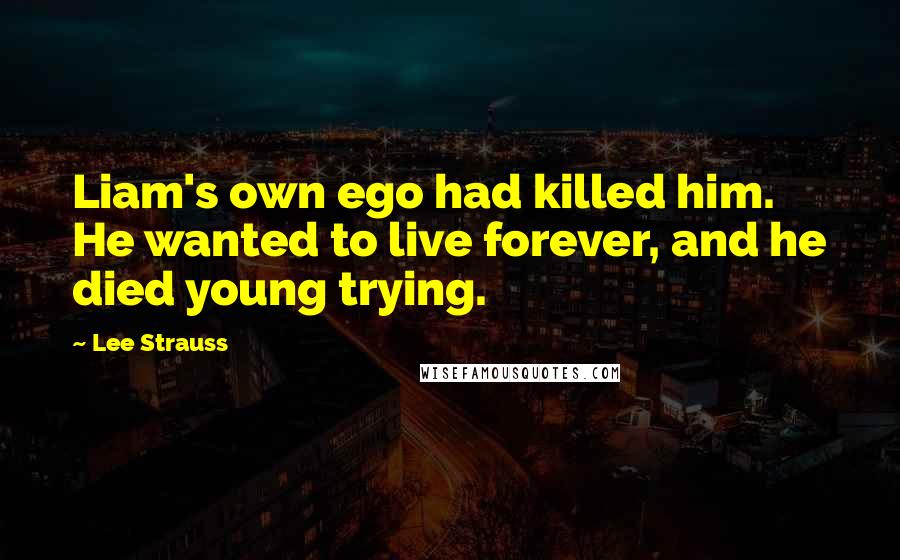 Lee Strauss Quotes: Liam's own ego had killed him. He wanted to live forever, and he died young trying.