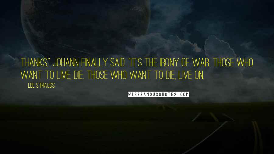 Lee Strauss Quotes: Thanks," Johann finally said. "It's the irony of war. Those who want to live, die. Those who want to die, live on.