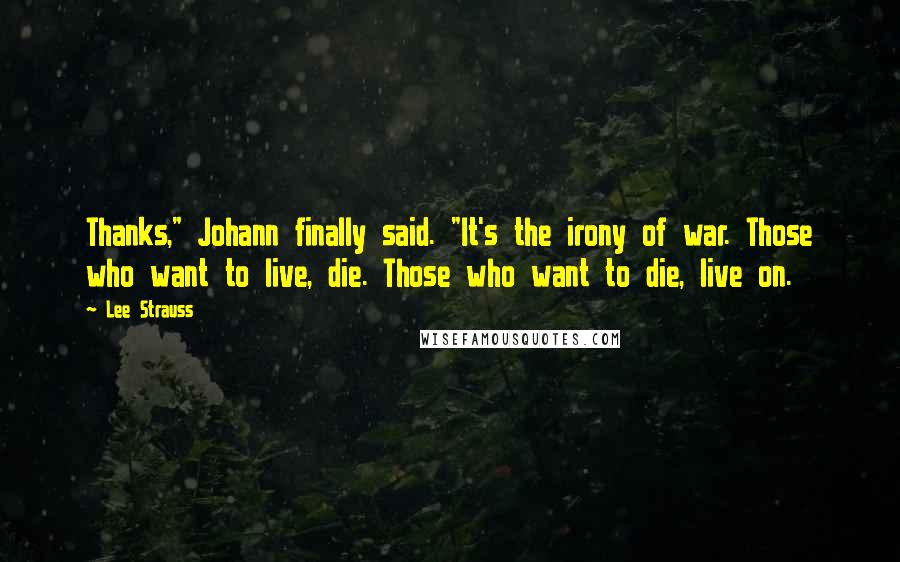 Lee Strauss Quotes: Thanks," Johann finally said. "It's the irony of war. Those who want to live, die. Those who want to die, live on.