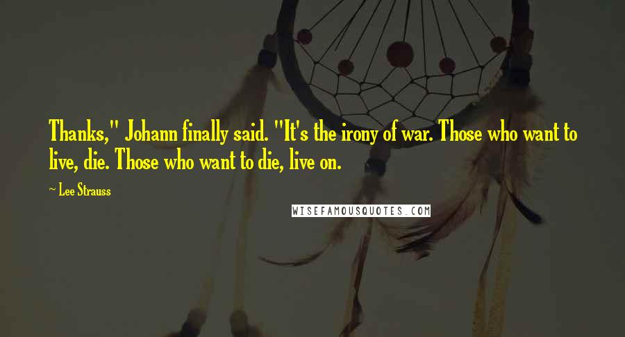 Lee Strauss Quotes: Thanks," Johann finally said. "It's the irony of war. Those who want to live, die. Those who want to die, live on.
