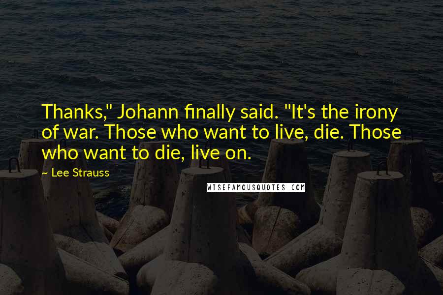 Lee Strauss Quotes: Thanks," Johann finally said. "It's the irony of war. Those who want to live, die. Those who want to die, live on.