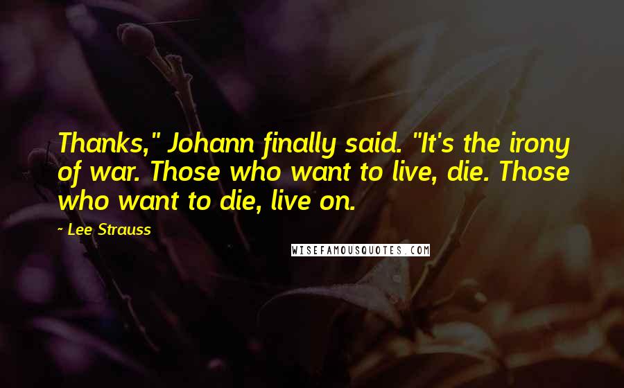Lee Strauss Quotes: Thanks," Johann finally said. "It's the irony of war. Those who want to live, die. Those who want to die, live on.