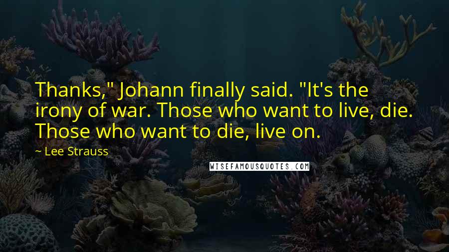 Lee Strauss Quotes: Thanks," Johann finally said. "It's the irony of war. Those who want to live, die. Those who want to die, live on.