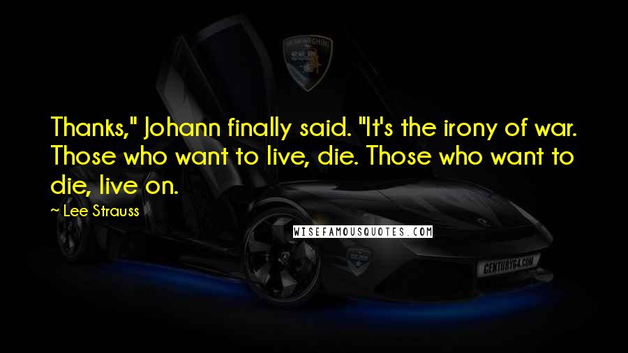 Lee Strauss Quotes: Thanks," Johann finally said. "It's the irony of war. Those who want to live, die. Those who want to die, live on.