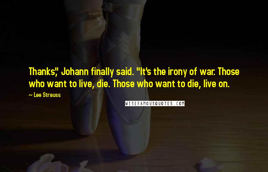 Lee Strauss Quotes: Thanks," Johann finally said. "It's the irony of war. Those who want to live, die. Those who want to die, live on.