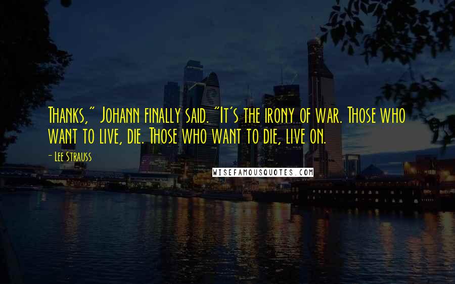 Lee Strauss Quotes: Thanks," Johann finally said. "It's the irony of war. Those who want to live, die. Those who want to die, live on.