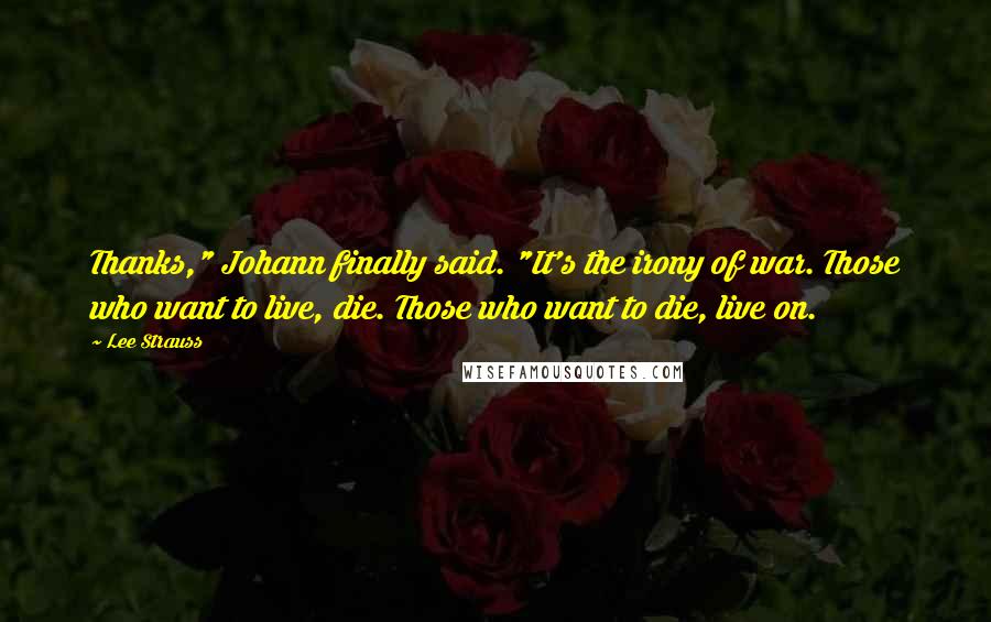 Lee Strauss Quotes: Thanks," Johann finally said. "It's the irony of war. Those who want to live, die. Those who want to die, live on.