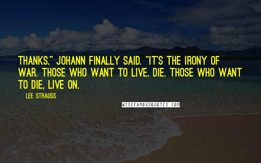 Lee Strauss Quotes: Thanks," Johann finally said. "It's the irony of war. Those who want to live, die. Those who want to die, live on.