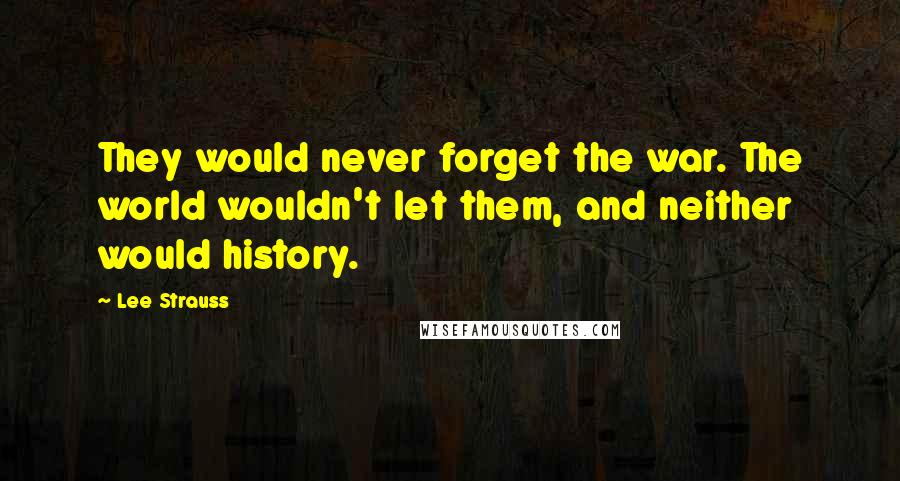 Lee Strauss Quotes: They would never forget the war. The world wouldn't let them, and neither would history.