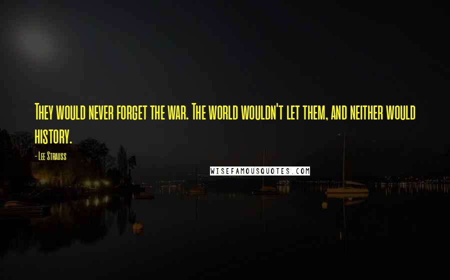 Lee Strauss Quotes: They would never forget the war. The world wouldn't let them, and neither would history.