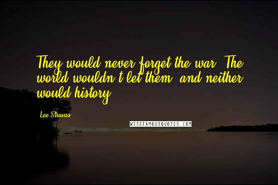 Lee Strauss Quotes: They would never forget the war. The world wouldn't let them, and neither would history.