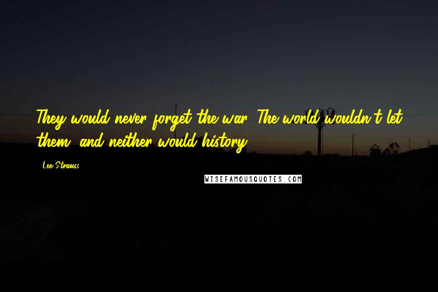 Lee Strauss Quotes: They would never forget the war. The world wouldn't let them, and neither would history.