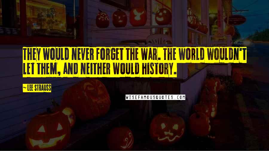 Lee Strauss Quotes: They would never forget the war. The world wouldn't let them, and neither would history.