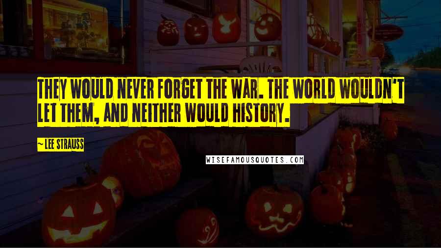 Lee Strauss Quotes: They would never forget the war. The world wouldn't let them, and neither would history.