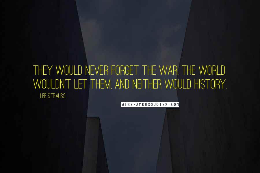 Lee Strauss Quotes: They would never forget the war. The world wouldn't let them, and neither would history.