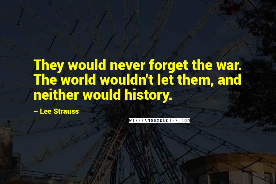 Lee Strauss Quotes: They would never forget the war. The world wouldn't let them, and neither would history.