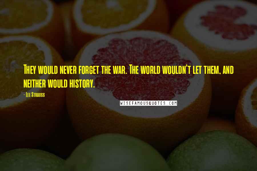 Lee Strauss Quotes: They would never forget the war. The world wouldn't let them, and neither would history.