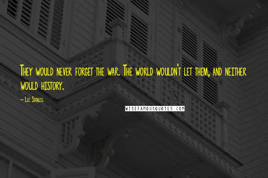 Lee Strauss Quotes: They would never forget the war. The world wouldn't let them, and neither would history.