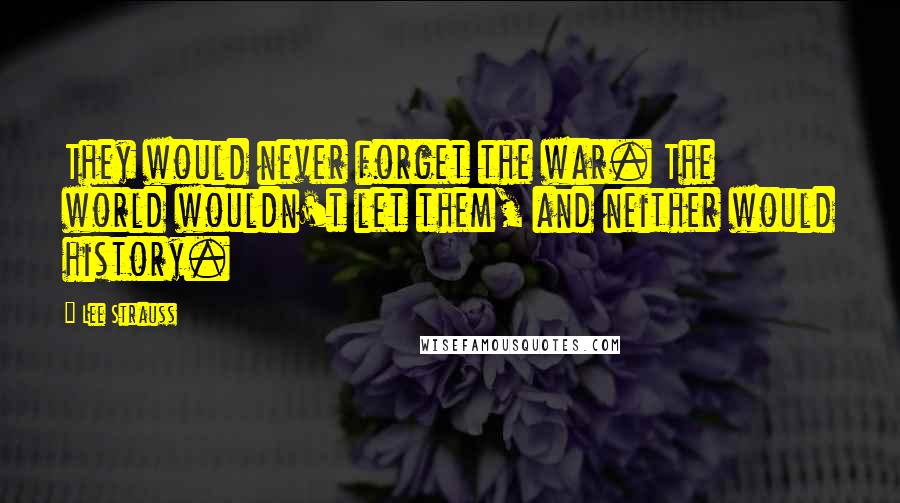 Lee Strauss Quotes: They would never forget the war. The world wouldn't let them, and neither would history.