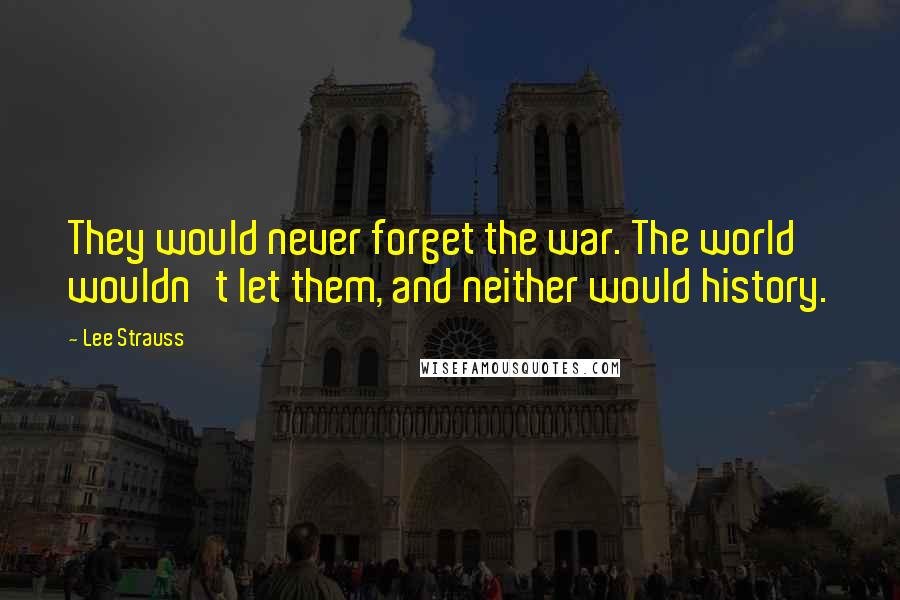 Lee Strauss Quotes: They would never forget the war. The world wouldn't let them, and neither would history.