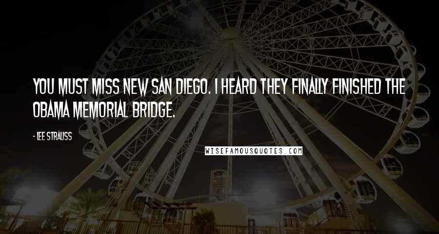 Lee Strauss Quotes: You must miss New San Diego. I heard they finally finished the Obama Memorial Bridge.