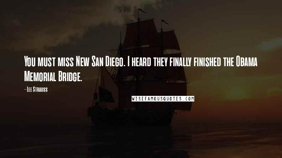 Lee Strauss Quotes: You must miss New San Diego. I heard they finally finished the Obama Memorial Bridge.