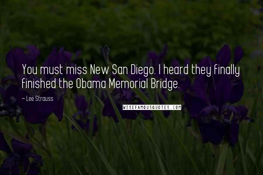 Lee Strauss Quotes: You must miss New San Diego. I heard they finally finished the Obama Memorial Bridge.