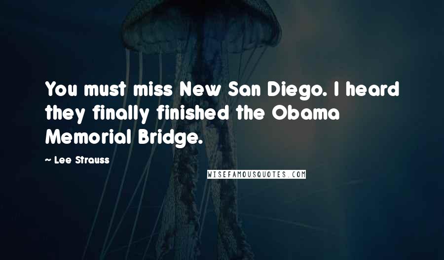 Lee Strauss Quotes: You must miss New San Diego. I heard they finally finished the Obama Memorial Bridge.