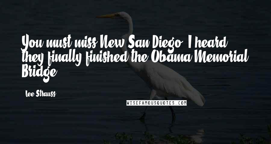 Lee Strauss Quotes: You must miss New San Diego. I heard they finally finished the Obama Memorial Bridge.