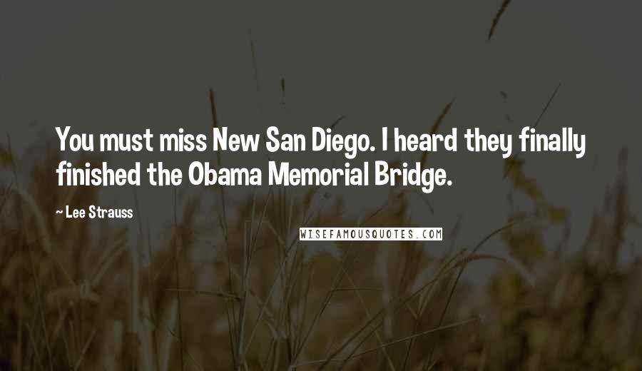 Lee Strauss Quotes: You must miss New San Diego. I heard they finally finished the Obama Memorial Bridge.